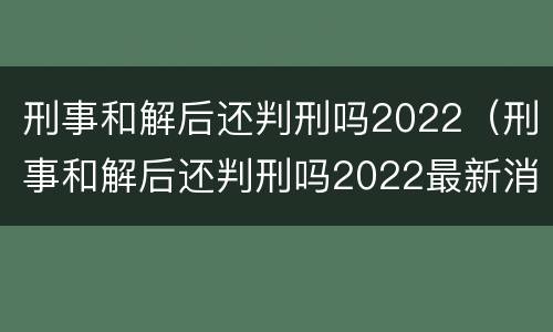 刑事和解后还判刑吗2022（刑事和解后还判刑吗2022最新消息）
