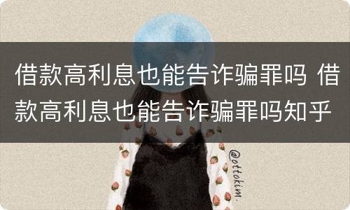 借款高利息也能告诈骗罪吗 借款高利息也能告诈骗罪吗知乎