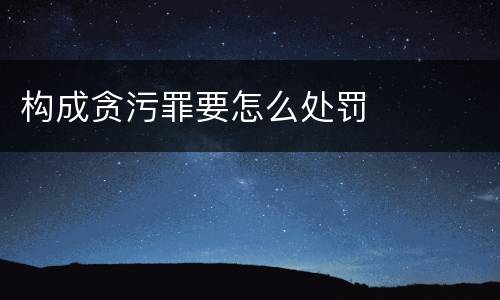 构成贪污罪要怎么处罚