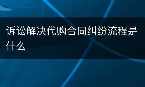 诉讼解决代购合同纠纷流程是什么