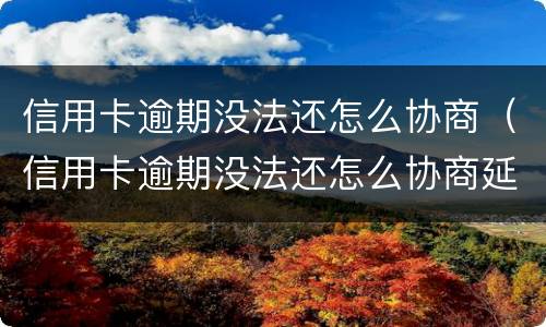 信用卡逾期没法还怎么协商（信用卡逾期没法还怎么协商延期还款）