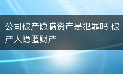 公司破产隐瞒资产是犯罪吗 破产人隐匿财产