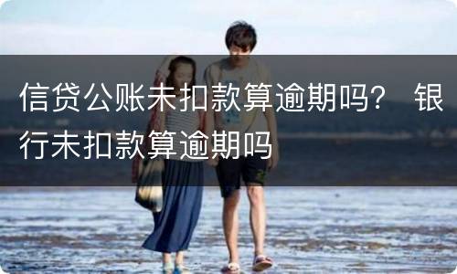 信贷公账未扣款算逾期吗？ 银行未扣款算逾期吗