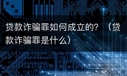 贷款诈骗罪如何成立的？（贷款诈骗罪是什么）