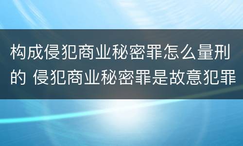 构成侵犯商业秘密罪怎么量刑的 侵犯商业秘密罪是故意犯罪吗