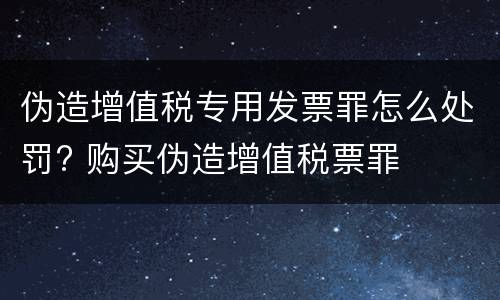 伪造增值税专用发票罪怎么处罚? 购买伪造增值税票罪