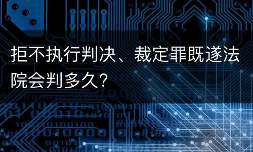 拒不执行判决、裁定罪既遂法院会判多久?