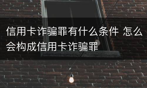 信用卡诈骗罪有什么条件 怎么会构成信用卡诈骗罪