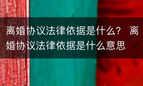 离婚协议法律依据是什么？ 离婚协议法律依据是什么意思