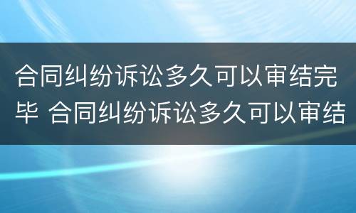 合同纠纷诉讼多久可以审结完毕 合同纠纷诉讼多久可以审结完毕案件