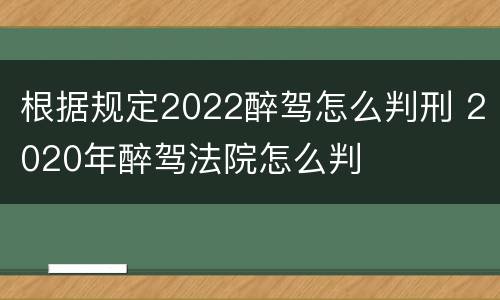 根据规定2022醉驾怎么判刑 2020年醉驾法院怎么判