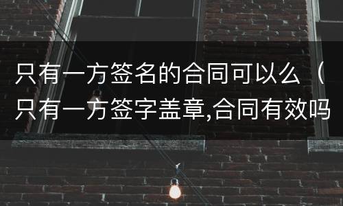 只有一方签名的合同可以么（只有一方签字盖章,合同有效吗）