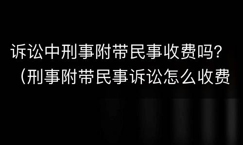 诉讼中刑事附带民事收费吗？（刑事附带民事诉讼怎么收费）