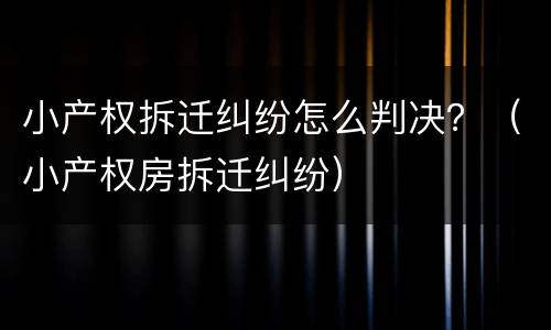 小产权拆迁纠纷怎么判决？（小产权房拆迁纠纷）