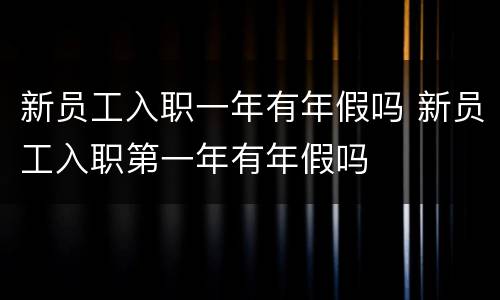 新员工入职一年有年假吗 新员工入职第一年有年假吗