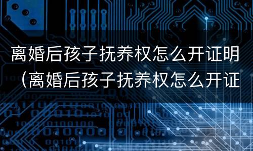 离婚后孩子抚养权怎么开证明（离婚后孩子抚养权怎么开证明呢）