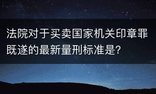法院对于买卖国家机关印章罪既遂的最新量刑标准是？