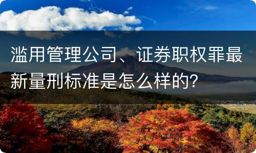 滥用管理公司、证券职权罪最新量刑标准是怎么样的？