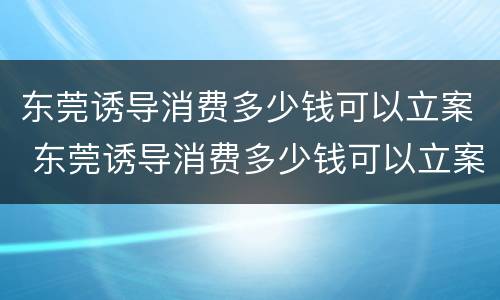 东莞诱导消费多少钱可以立案 东莞诱导消费多少钱可以立案追诉