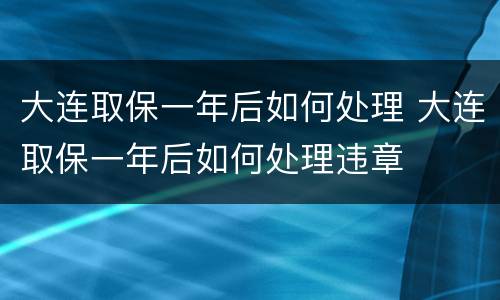 大连取保一年后如何处理 大连取保一年后如何处理违章