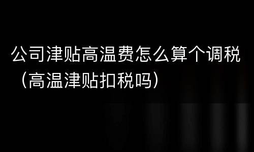 公司津贴高温费怎么算个调税（高温津贴扣税吗）