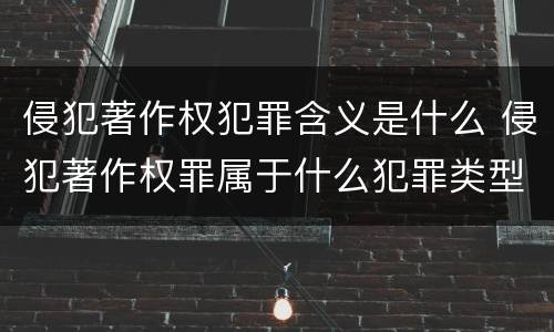 侵犯著作权犯罪含义是什么 侵犯著作权罪属于什么犯罪类型