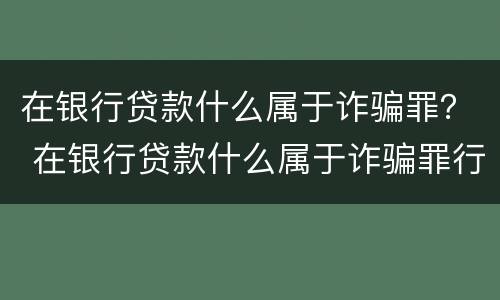 在银行贷款什么属于诈骗罪？ 在银行贷款什么属于诈骗罪行为