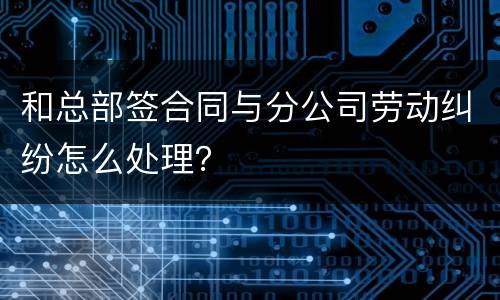 和总部签合同与分公司劳动纠纷怎么处理？
