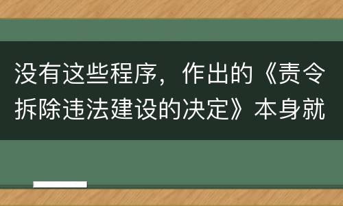 没有这些程序，作出的《责令拆除违法建设的决定》本身就违法