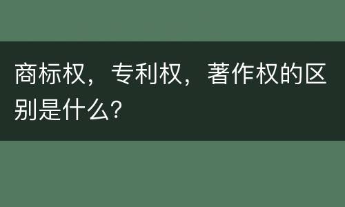 商标权，专利权，著作权的区别是什么？