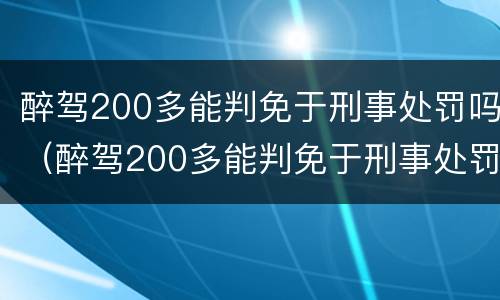 醉驾200多能判免于刑事处罚吗（醉驾200多能判免于刑事处罚吗为什么）