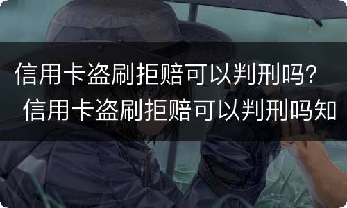 信用卡盗刷拒赔可以判刑吗？ 信用卡盗刷拒赔可以判刑吗知乎