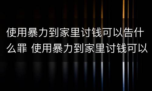 使用暴力到家里讨钱可以告什么罪 使用暴力到家里讨钱可以告什么罪名