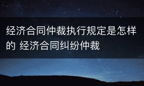 经济合同仲裁执行规定是怎样的 经济合同纠纷仲裁