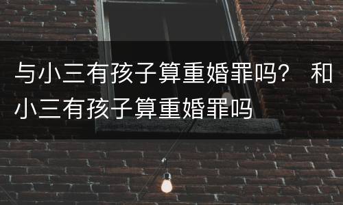 与小三有孩子算重婚罪吗？ 和小三有孩子算重婚罪吗