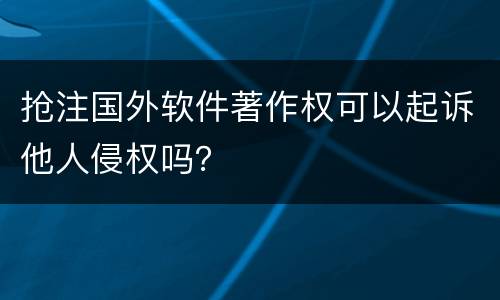 抢注国外软件著作权可以起诉他人侵权吗？
