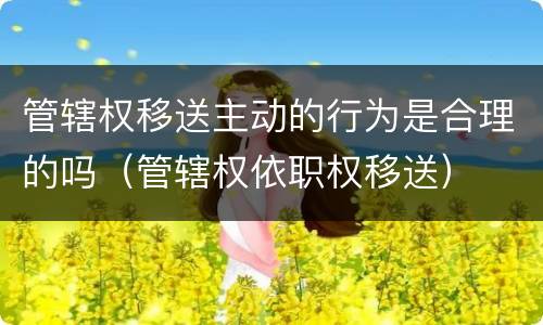管辖权移送主动的行为是合理的吗（管辖权依职权移送）