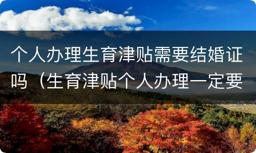 个人办理生育津贴需要结婚证吗（生育津贴个人办理一定要本人吗）