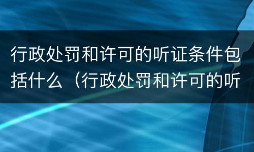行政处罚和许可的听证条件包括什么（行政处罚和许可的听证条件包括什么内容）