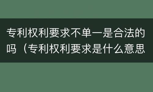 专利权利要求不单一是合法的吗（专利权利要求是什么意思）