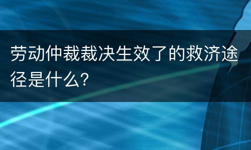 劳动仲裁裁决生效了的救济途径是什么？