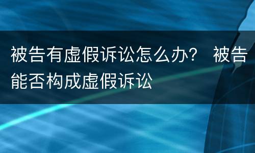 被告有虚假诉讼怎么办？ 被告能否构成虚假诉讼