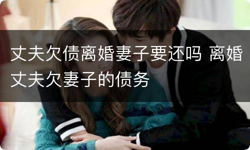 丈夫欠债离婚妻子要还吗 离婚丈夫欠妻子的债务
