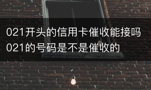 021开头的信用卡催收能接吗 021的号码是不是催收的