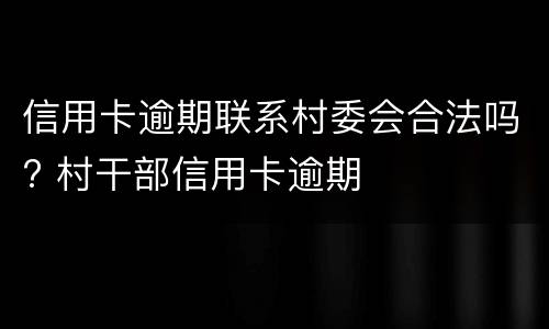 信用卡逾期联系村委会合法吗? 村干部信用卡逾期