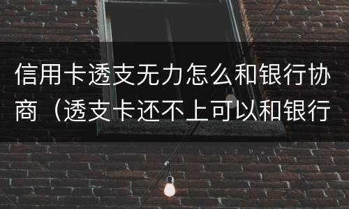 信用卡透支无力怎么和银行协商（透支卡还不上可以和银行协商解决吗）