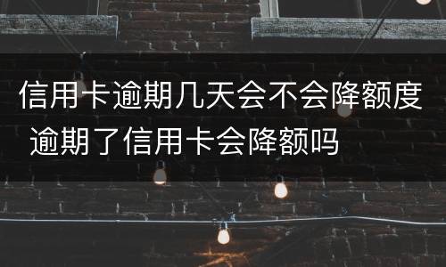信用卡逾期几天会不会降额度 逾期了信用卡会降额吗