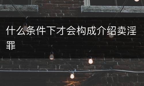 什么条件下才会构成介绍卖淫罪