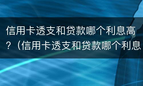 信用卡透支和贷款哪个利息高?（信用卡透支和贷款哪个利息高一点）