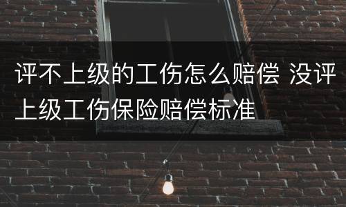 评不上级的工伤怎么赔偿 没评上级工伤保险赔偿标准